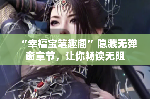 “幸福宝笔趣阁”隐藏无弹窗章节，让你畅读无阻