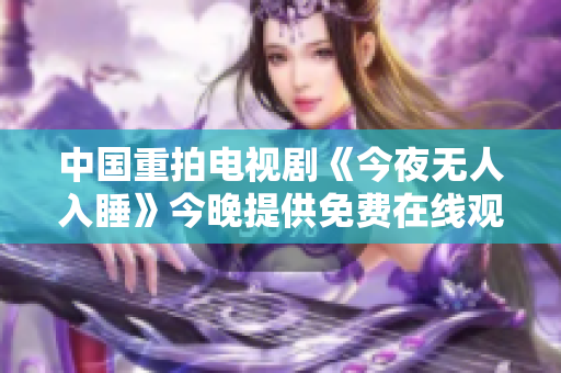 中国重拍电视剧《今夜无人入睡》今晚提供免费在线观看