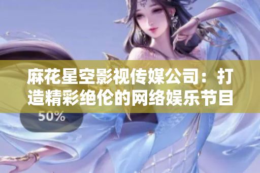 麻花星空影视传媒公司：打造精彩绝伦的网络娱乐节目