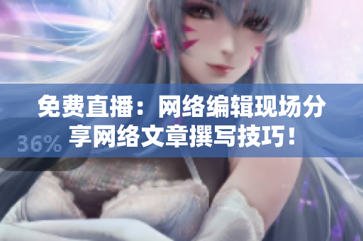 免费直播：网络编辑现场分享网络文章撰写技巧！
