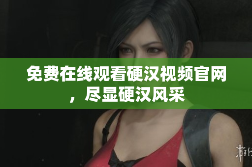 免费在线观看硬汉视频官网，尽显硬汉风采