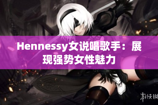 Hennessy女说唱歌手：展现强势女性魅力