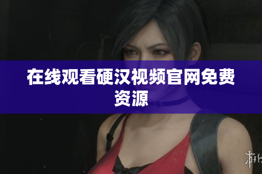 在线观看硬汉视频官网免费资源