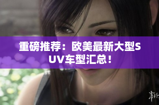 重磅推荐：欧美最新大型SUV车型汇总！
