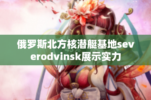 俄罗斯北方核潜艇基地severodvinsk展示实力