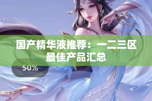 国产精华液推荐：一二三区最佳产品汇总