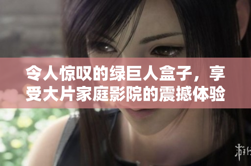 令人惊叹的绿巨人盒子，享受大片家庭影院的震撼体验！
