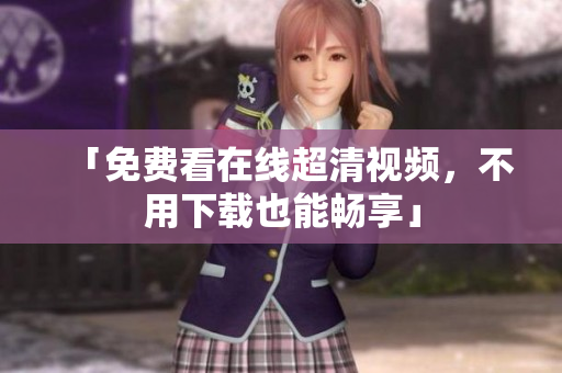 「免费看在线超清视频，不用下载也能畅享」