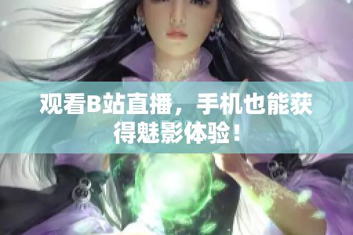 观看B站直播，手机也能获得魅影体验！