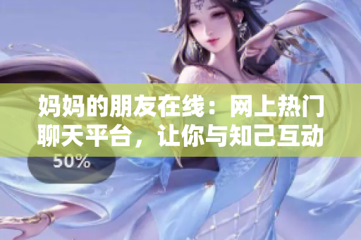 妈妈的朋友在线：网上热门聊天平台，让你与知己互动！