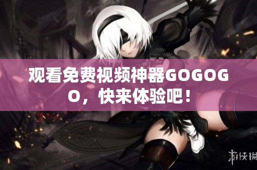 观看免费视频神器GOGOGO，快来体验吧！