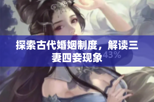 探索古代婚姻制度，解读三妻四妾现象