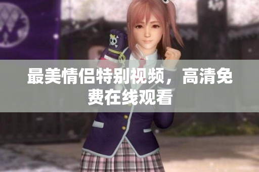 最美情侣特别视频，高清免费在线观看
