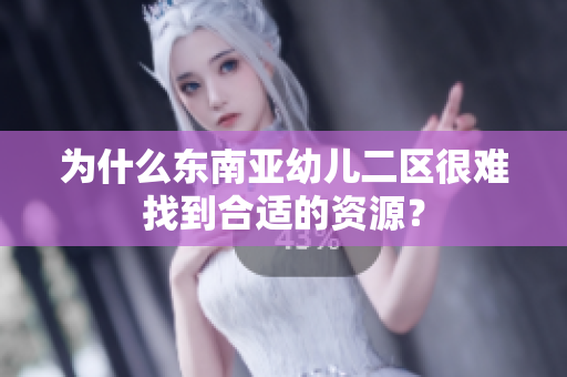 为什么东南亚幼儿二区很难找到合适的资源？
