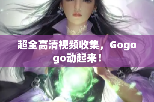 超全高清视频收集，Gogogo动起来！
