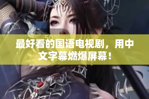 最好看的国语电视剧，用中文字幕燃爆屏幕！