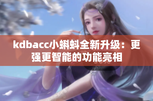 kdbacc小蝌蚪全新升级：更强更智能的功能亮相