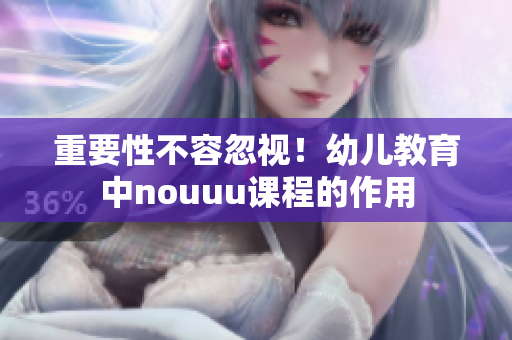 重要性不容忽视！幼儿教育中nouuu课程的作用