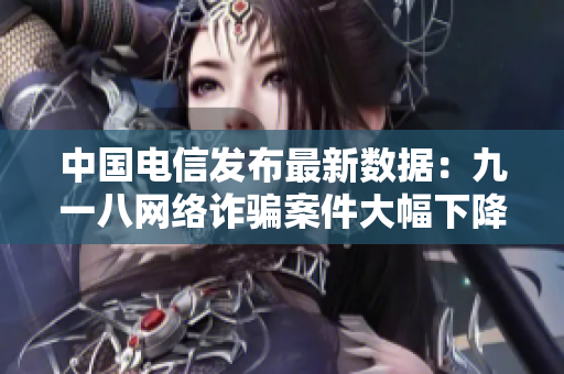 中国电信发布最新数据：九一八网络诈骗案件大幅下降