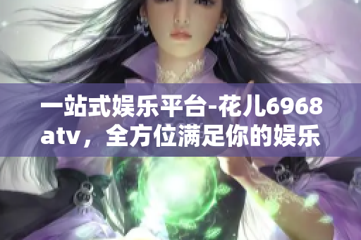 一站式娱乐平台-花儿6968atv，全方位满足你的娱乐需求