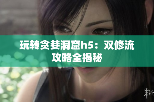 玩转贪婪洞窟h5：双修流攻略全揭秘