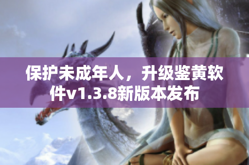保护未成年人，升级鉴黄软件v1.3.8新版本发布
