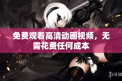 免费观看高清动画视频，无需花费任何成本