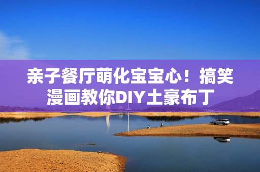 亲子餐厅萌化宝宝心！搞笑漫画教你DIY土豪布丁