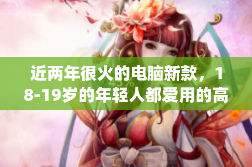近两年很火的电脑新款，18-19岁的年轻人都爱用的高清macbookpro