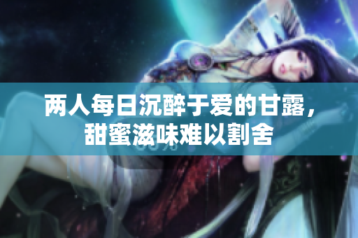 两人每日沉醉于爱的甘露，甜蜜滋味难以割舍