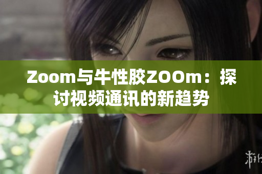 Zoom与牛性胶ZOOm：探讨视频通讯的新趋势