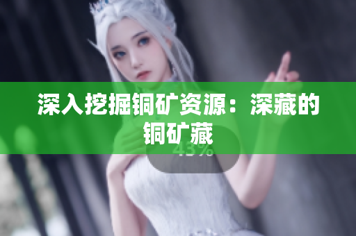 深入挖掘铜矿资源：深藏的铜矿藏