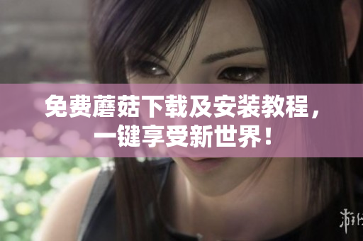 免费蘑菇下载及安装教程，一键享受新世界！
