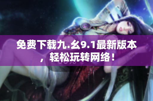 免费下载九.幺9.1最新版本，轻松玩转网络！