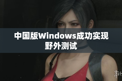 中国版Windows成功实现野外测试