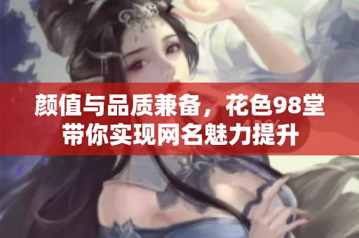 颜值与品质兼备，花色98堂带你实现网名魅力提升