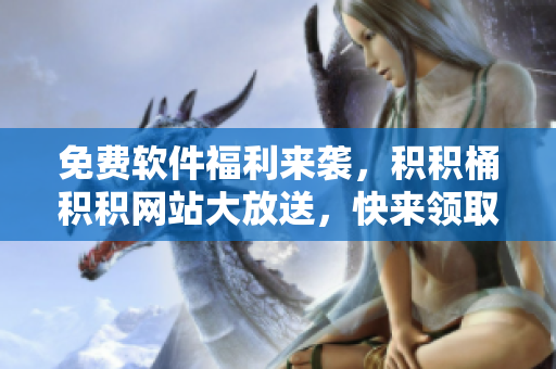 免费软件福利来袭，积积桶积积网站大放送，快来领取享受！