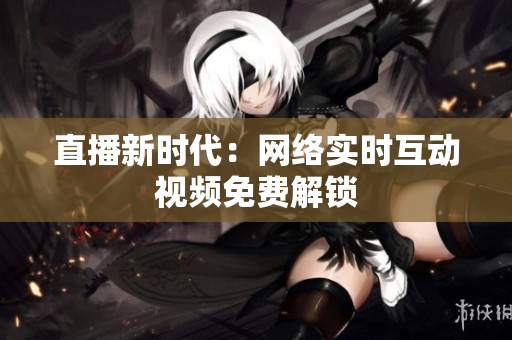 直播新时代：网络实时互动视频免费解锁