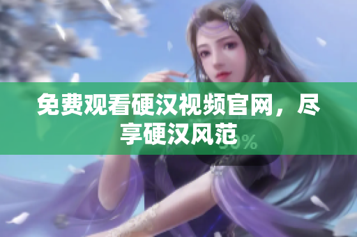 免费观看硬汉视频官网，尽享硬汉风范