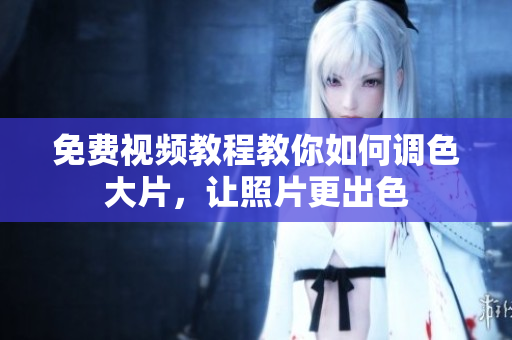 免费视频教程教你如何调色大片，让照片更出色