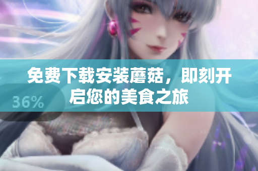 免费下载安装蘑菇，即刻开启您的美食之旅