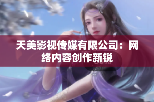天美影视传媒有限公司：网络内容创作新锐