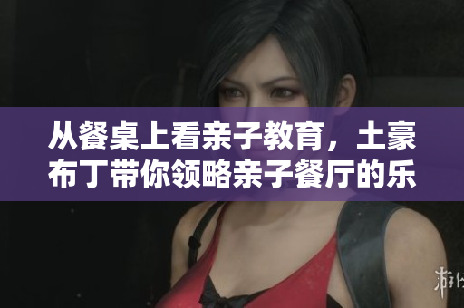 从餐桌上看亲子教育，土豪布丁带你领略亲子餐厅的乐趣