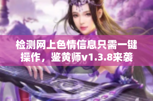 检测网上色情信息只需一键操作，鉴黄师v1.3.8来袭