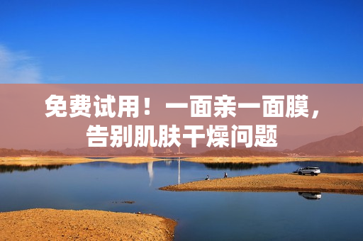 免费试用！一面亲一面膜，告别肌肤干燥问题
