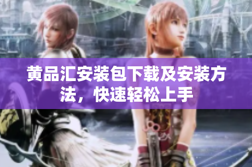 黄品汇安装包下载及安装方法，快速轻松上手