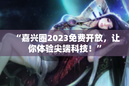 “嘉兴圈2023免费开放，让你体验尖端科技！”