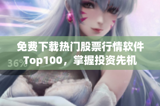 免费下载热门股票行情软件Top100，掌握投资先机