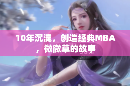 10年沉淀，创造经典MBA，微微草的故事