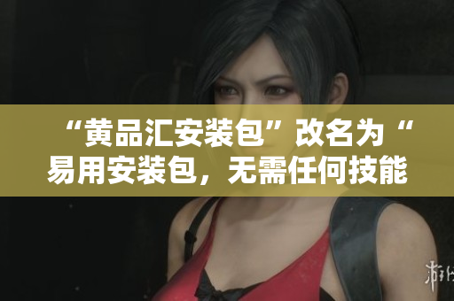 “黄品汇安装包”改名为“易用安装包，无需任何技能，即可完成黄品汇安装”